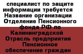 специалист по защите информации требуется › Название организации ­ Отделение Пенсионного фонда РФ по Калининградской  › Отрасль предприятия ­ Пенсионное обеспечение граждан › Название вакансии ­ Ведущий специалист-эксперт отдела по защите информ › Место работы ­ г. Калининград Советский пр-т 18 › Подчинение ­ Начальнику ОЗИ › Минимальный оклад ­ 15 000 › Максимальный оклад ­ 25 000 - Калининградская обл., Калининград г. Работа » Вакансии   . Калининградская обл.,Калининград г.